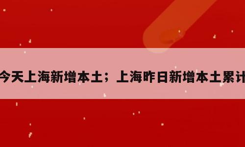 今天上海新增本土；上海昨日新增本土累计