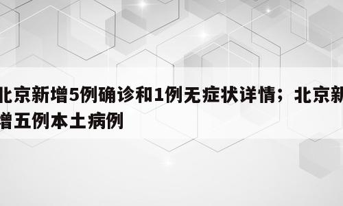 北京新增5例确诊和1例无症状详情；北京新增五例本土病例