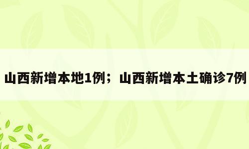 山西新增本地1例；山西新增本土确诊7例