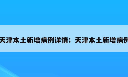 天津本土新增病例详情；天津本土新增病例