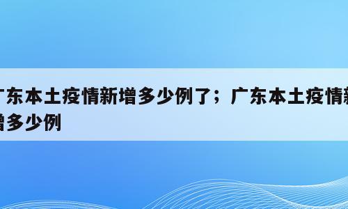 广东本土疫情新增多少例了；广东本土疫情新增多少例