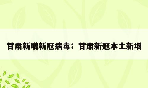 甘肃新增新冠病毒；甘肃新冠本土新增