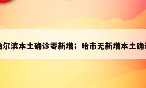 哈尔滨本土确诊零新增；哈市无新增本土确诊