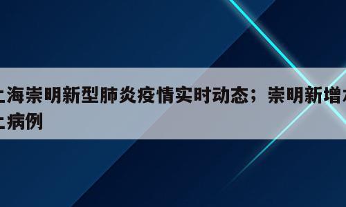 上海崇明新型肺炎疫情实时动态；崇明新增本土病例