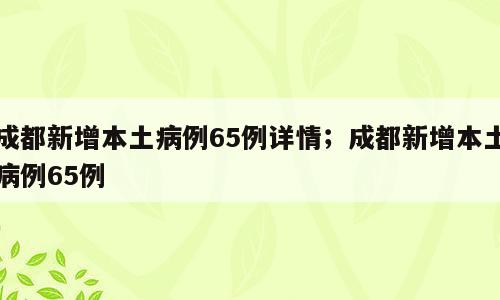 成都新增本土病例65例详情；成都新增本土病例65例