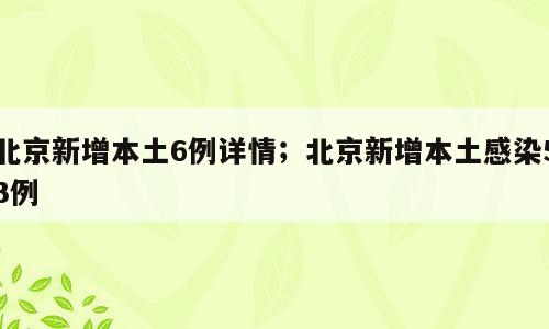 北京新增本土6例详情；北京新增本土感染53例