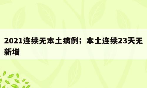 2021连续无本土病例；本土连续23天无新增