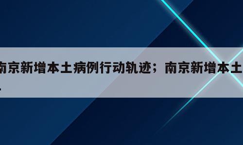 南京新增本土病例行动轨迹；南京新增本土11