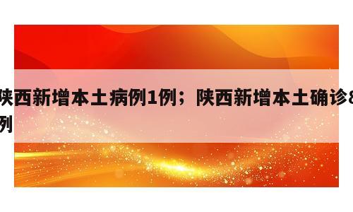 陕西新增本土病例1例；陕西新增本土确诊8例