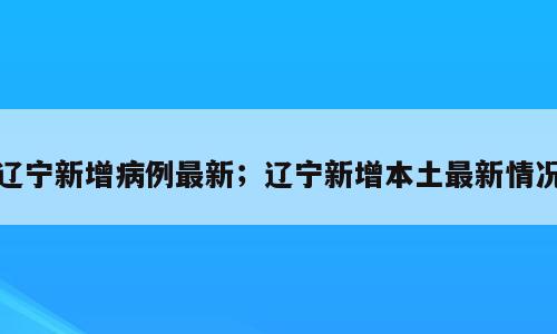 辽宁新增病例最新；辽宁新增本土最新情况