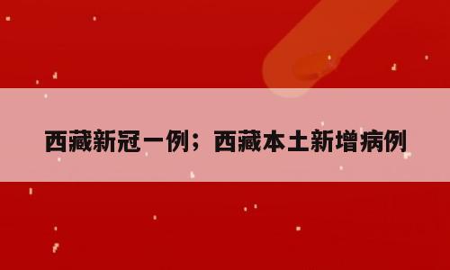 西藏新冠一例；西藏本土新增病例