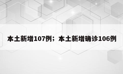 本土新增107例；本土新增确诊106例