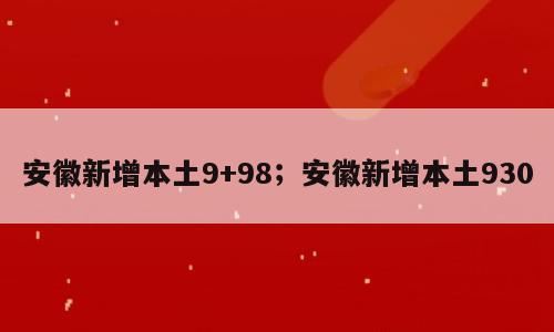 安徽新增本土9+98；安徽新增本土930