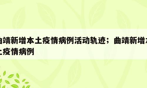 曲靖新增本土疫情病例活动轨迹；曲靖新增本土疫情病例