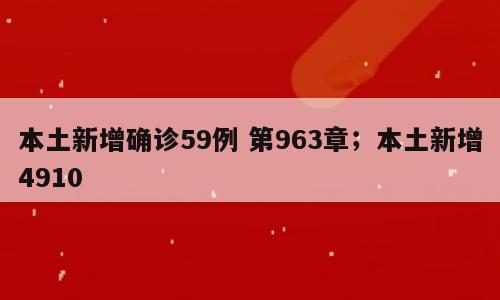 本土新增确诊59例 第963章；本土新增4910