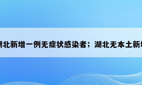湖北新增一例无症状感染者；湖北无本土新增
