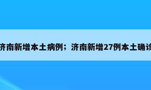 济南新增本土病例；济南新增27例本土确诊