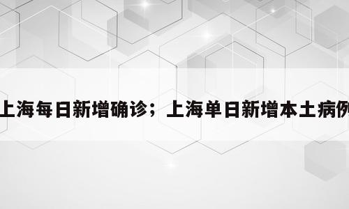 上海每日新增确诊；上海单日新增本土病例