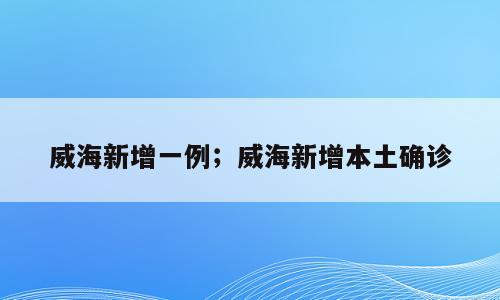 威海新增一例；威海新增本土确诊