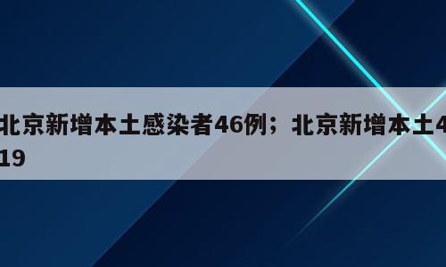 北京新增本土感染者46例；北京新增本土419