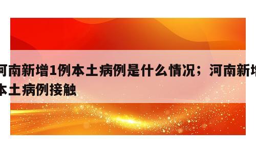 河南新增1例本土病例是什么情况；河南新增本土病例接触