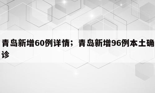 青岛新增60例详情；青岛新增96例本土确诊