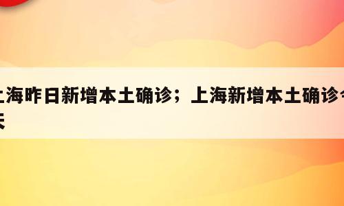 上海昨日新增本土确诊；上海新增本土确诊今天
