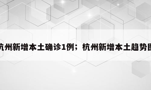 杭州新增本土确诊1例；杭州新增本土趋势图
