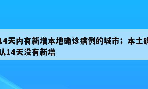 14天内有新增本地确诊病例的城市；本土确认14天没有新增