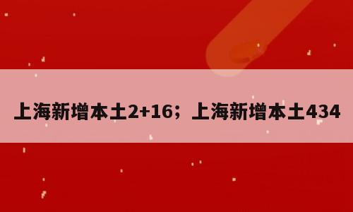 上海新增本土2+16；上海新增本土434