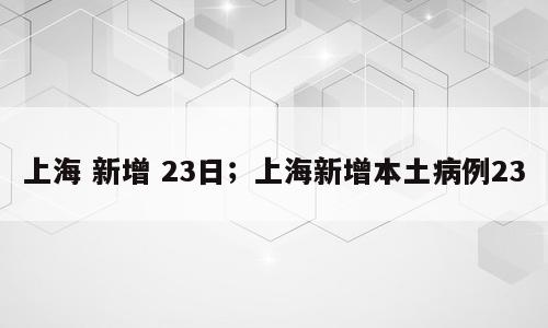 上海 新增 23日；上海新增本土病例23