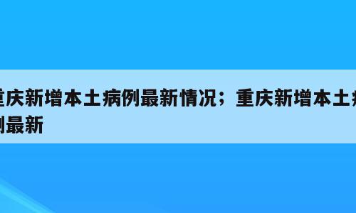 重庆新增本土病例最新情况；重庆新增本土病例最新