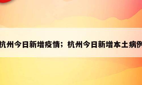 杭州今日新增疫情；杭州今日新增本土病例