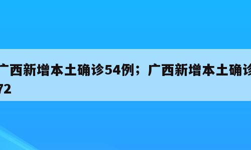 广西新增本土确诊54例；广西新增本土确诊72