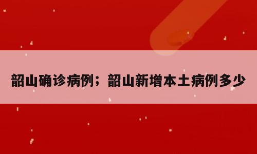 韶山确诊病例；韶山新增本土病例多少