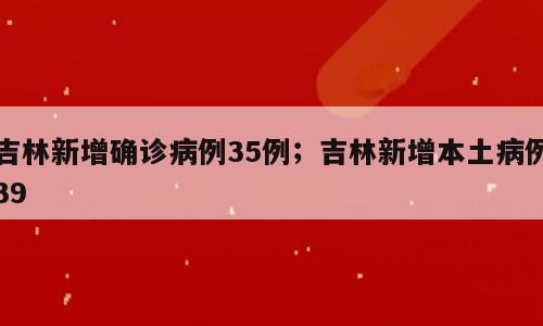 吉林新增确诊病例35例；吉林新增本土病例39