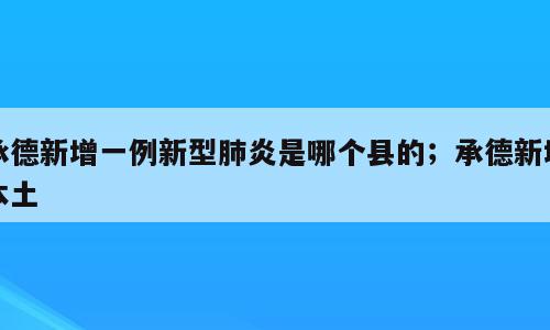 承德新增一例新型肺炎是哪个县的；承德新增本土