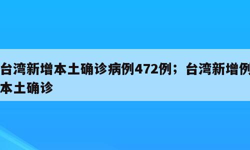 台湾新增本土确诊病例472例；台湾新增例本土确诊