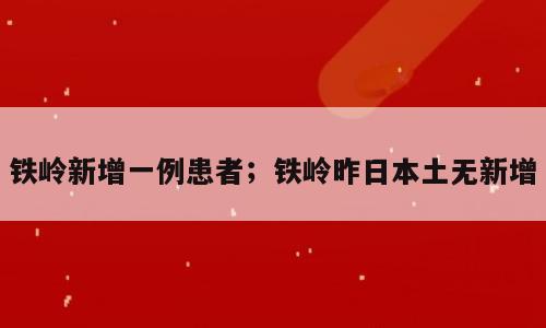 铁岭新增一例患者；铁岭昨日本土无新增