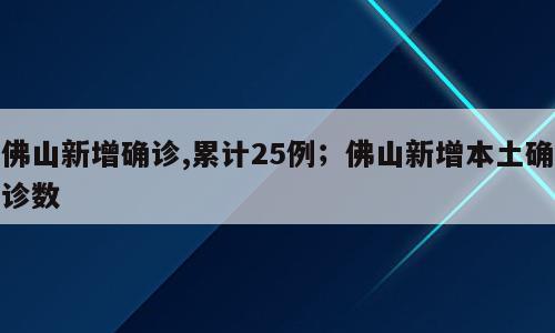 佛山新增确诊,累计25例；佛山新增本土确诊数