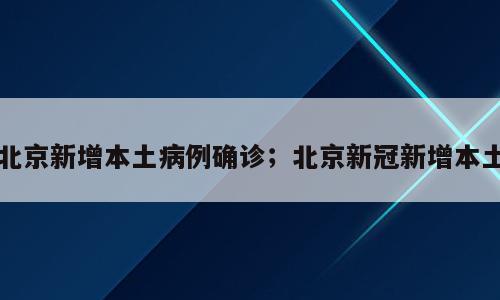 北京新增本土病例确诊；北京新冠新增本土