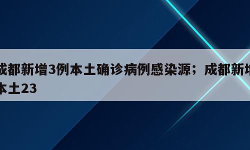 成都新增3例本土确诊病例感染源；成都新增本土23