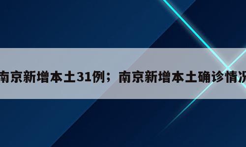 南京新增本土31例；南京新增本土确诊情况