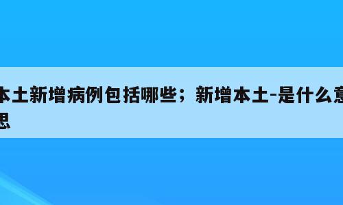 本土新增病例包括哪些；新增本土-是什么意思