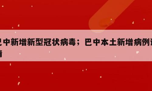 巴中新增新型冠状病毒；巴中本土新增病例详情
