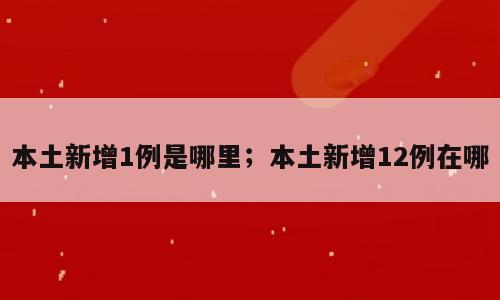 本土新增1例是哪里；本土新增12例在哪