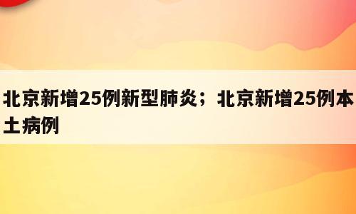 北京新增25例新型肺炎；北京新增25例本土病例