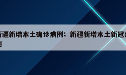 新疆新增本土确诊病例；新疆新增本土新冠病例