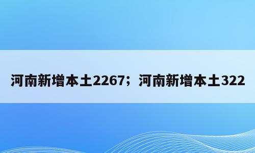 河南新增本土2267；河南新增本土322