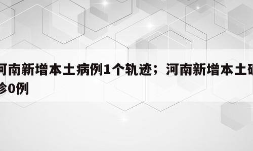 河南新增本土病例1个轨迹；河南新增本土确诊0例